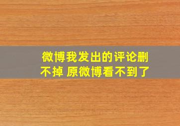 微博我发出的评论删不掉 原微博看不到了